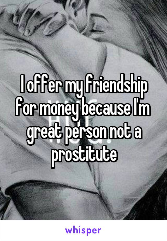 I offer my friendship for money because I'm  great person not a prostitute