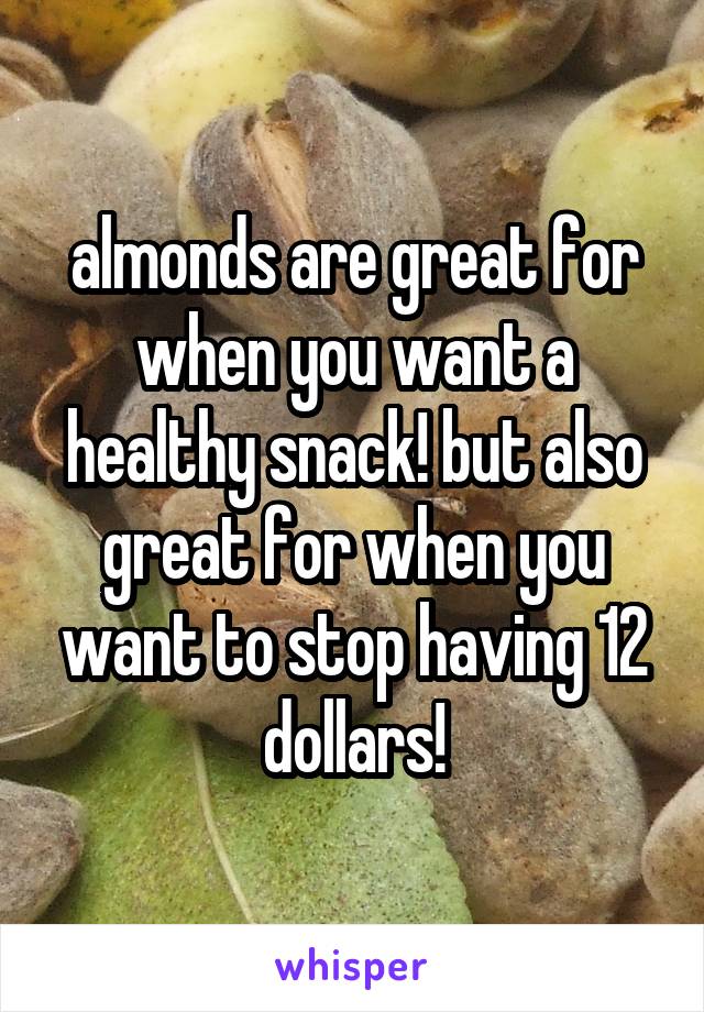 almonds are great for when you want a healthy snack! but also great for when you want to stop having 12 dollars!