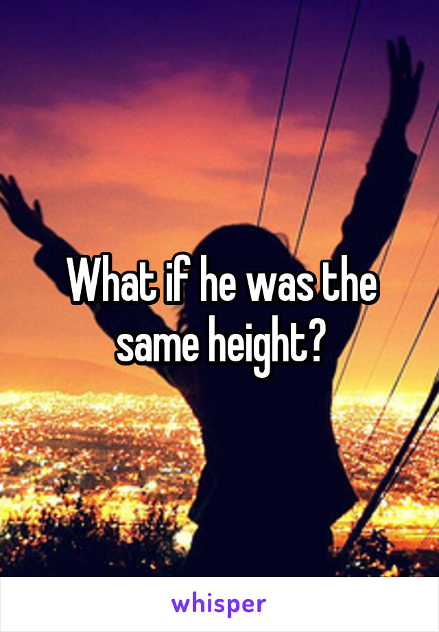 what-if-he-was-the-same-height