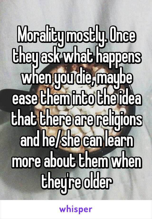 Morality mostly. Once they ask what happens when you die, maybe ease them into the idea that there are religions and he/she can learn more about them when they're older