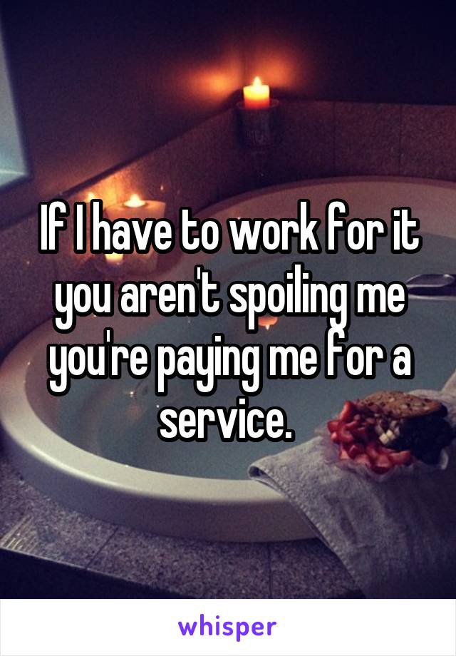 If I have to work for it you aren't spoiling me you're paying me for a service. 