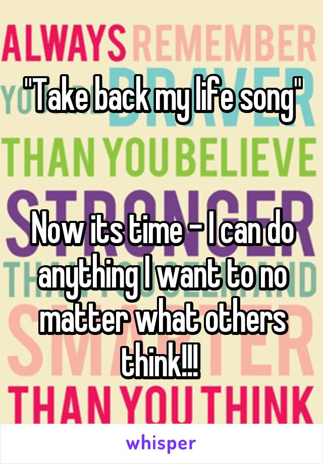 "Take back my life song" 

Now its time - I can do anything I want to no matter what others think!!! 