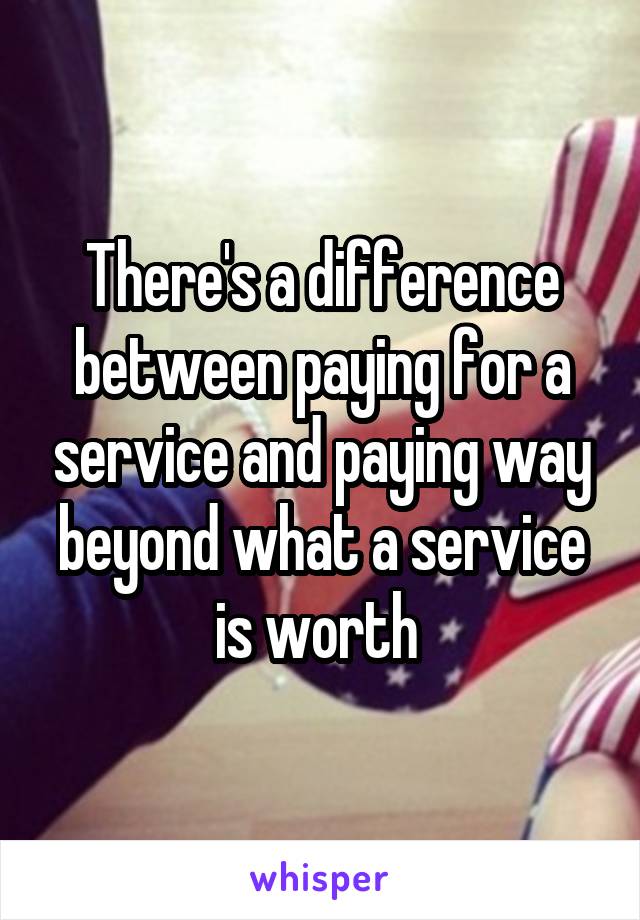 There's a difference between paying for a service and paying way beyond what a service is worth 
