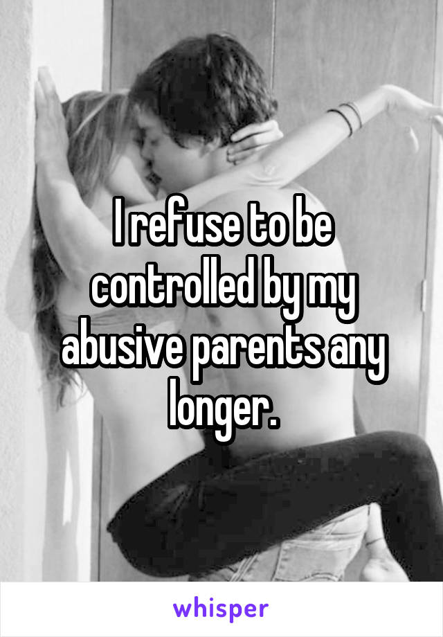 I refuse to be controlled by my abusive parents any longer.