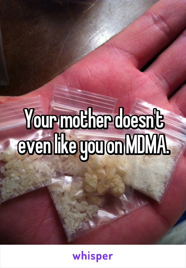 Your mother doesn't even like you on MDMA.