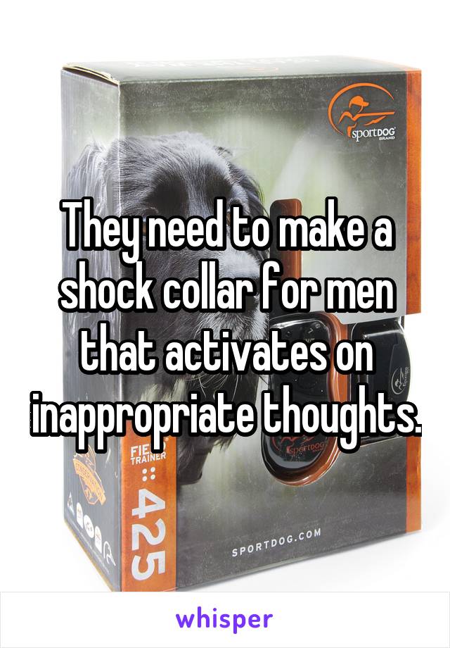 They need to make a shock collar for men that activates on inappropriate thoughts.