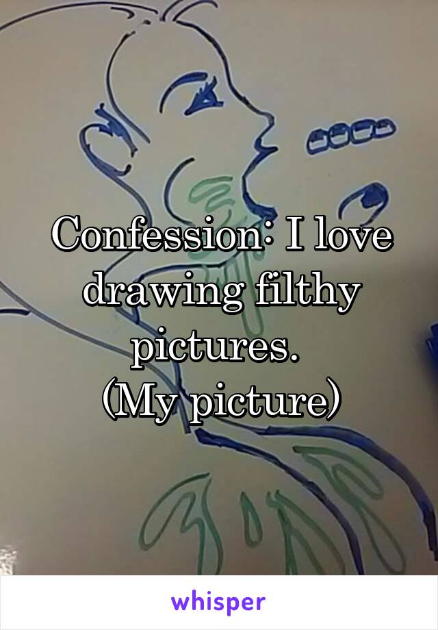 Confession: I love drawing filthy pictures. 
(My picture)