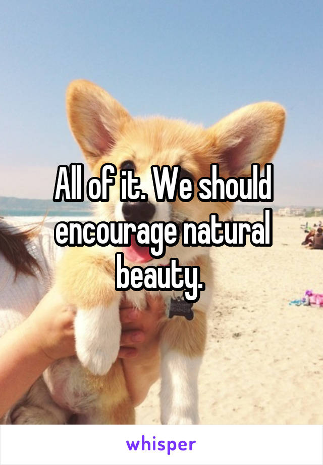 All of it. We should encourage natural beauty. 