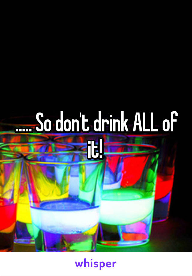 ..... So don't drink ALL of it! 