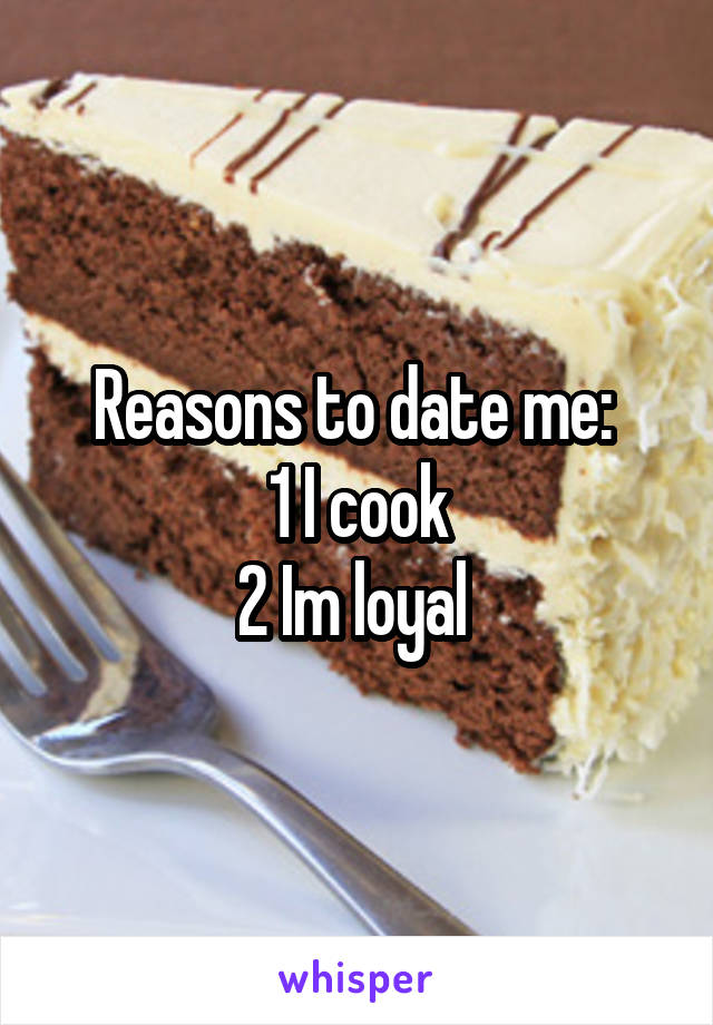 Reasons to date me: 
1 I cook
2 Im loyal 