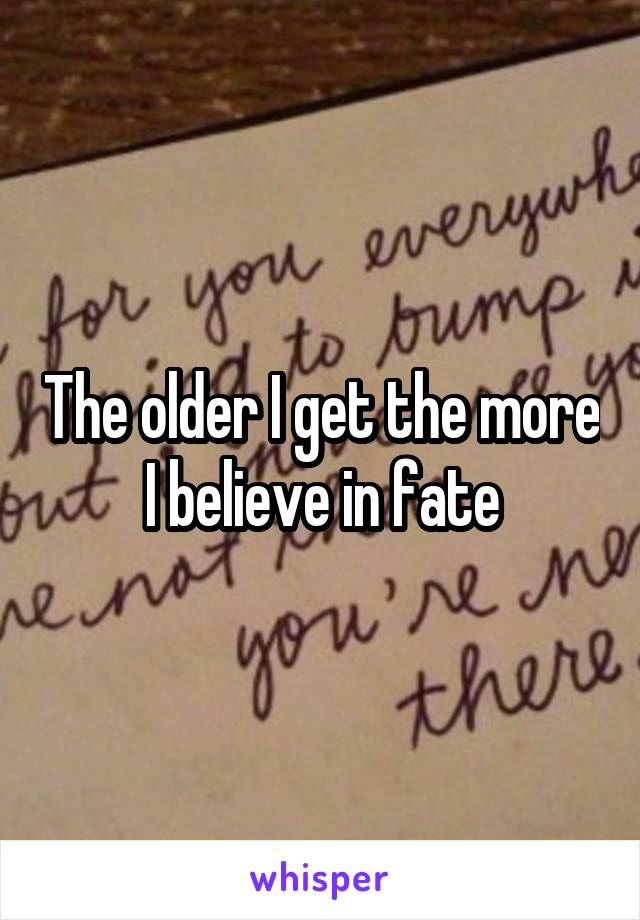 The older I get the more I believe in fate