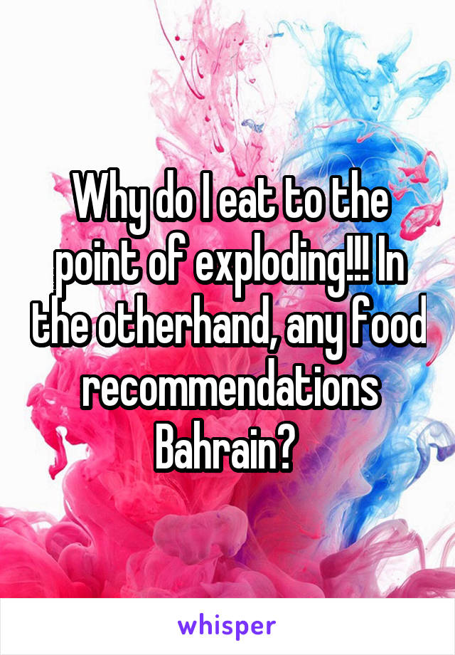 Why do I eat to the point of exploding!!! In the otherhand, any food recommendations Bahrain? 