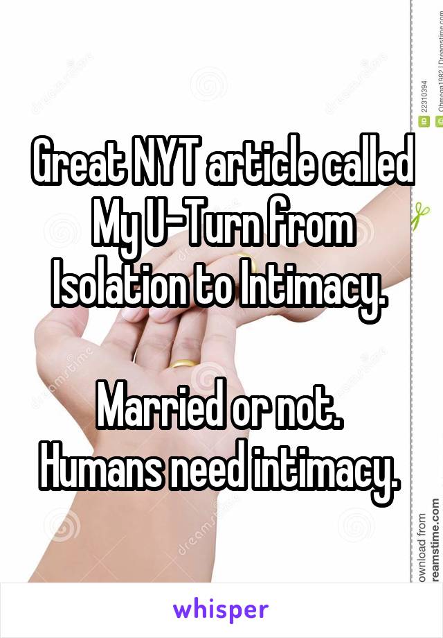 Great NYT article called My U-Turn from Isolation to Intimacy. 

Married or not. 
Humans need intimacy. 