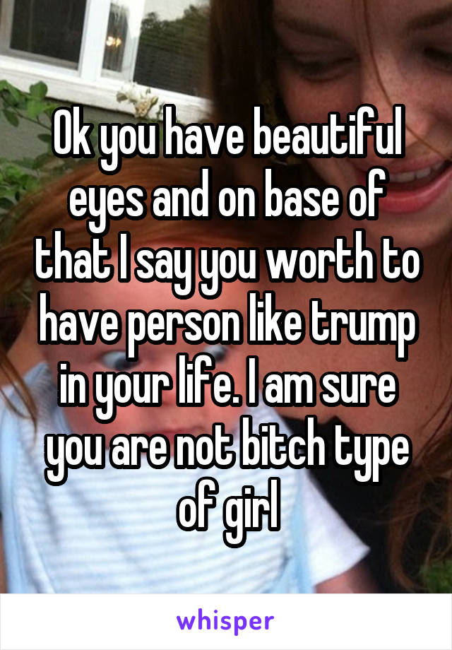 Ok you have beautiful eyes and on base of that I say you worth to have person like trump in your life. I am sure you are not bitch type of girl