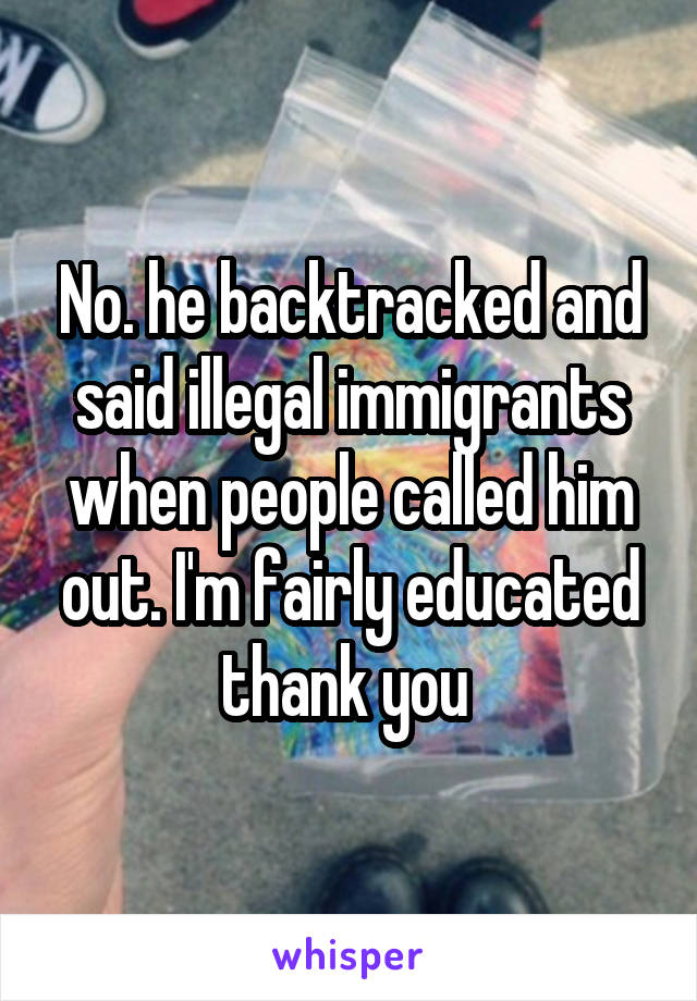 No. he backtracked and said illegal immigrants when people called him out. I'm fairly educated thank you 