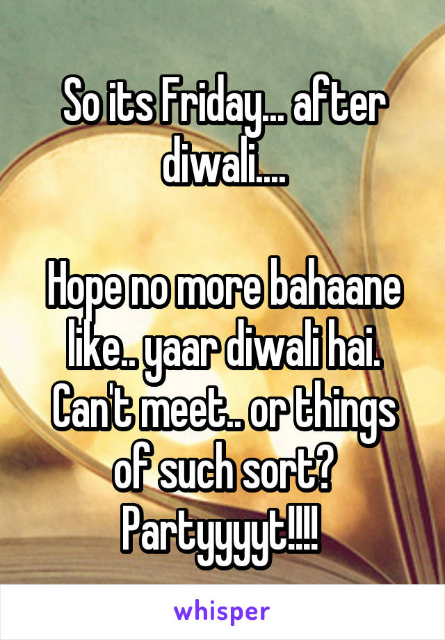 So its Friday... after diwali....

Hope no more bahaane like.. yaar diwali hai. Can't meet.. or things of such sort? Partyyyyt!!!! 