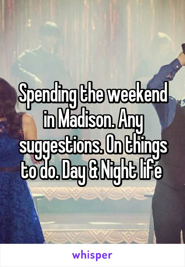 Spending the weekend in Madison. Any suggestions. On things to do. Day & Night life 