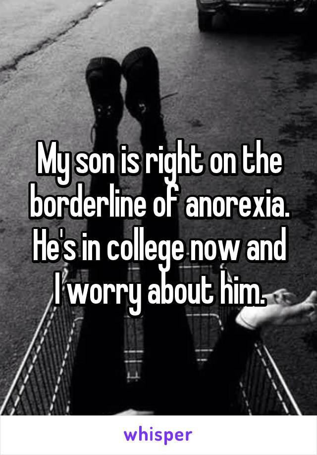 My son is right on the borderline of anorexia.
He's in college now and I worry about him.