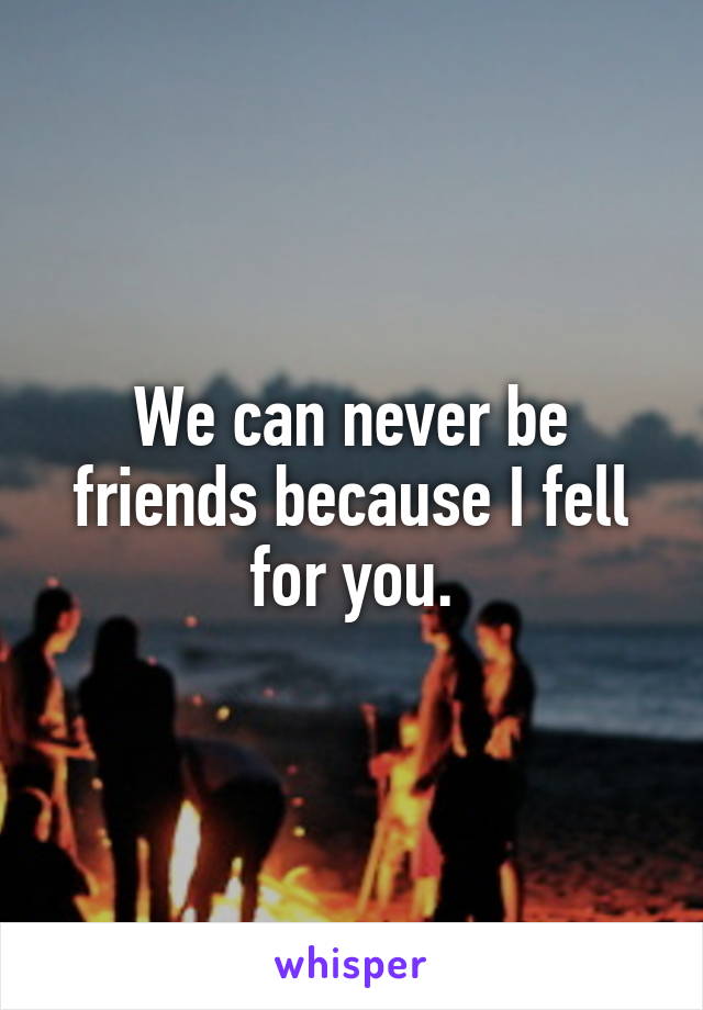 We can never be friends because I fell for you.
