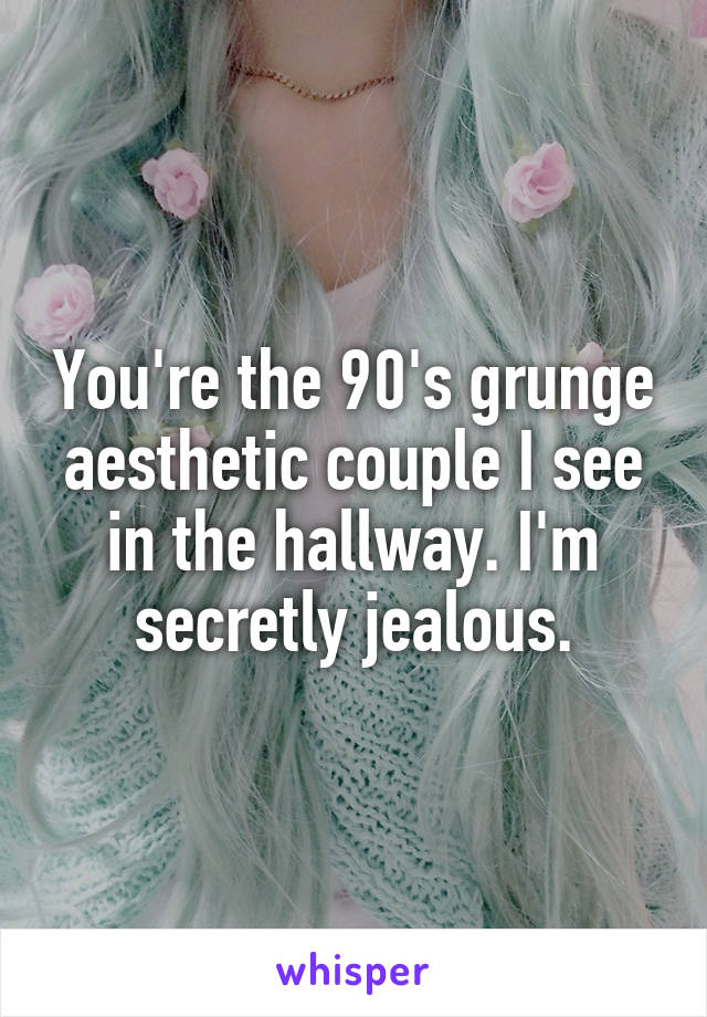You're the 90's grunge aesthetic couple I see in the hallway. I'm secretly jealous.