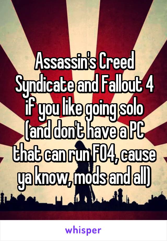 Assassin's Creed Syndicate and Fallout 4 if you like going solo (and don't have a PC that can run FO4, cause ya know, mods and all)