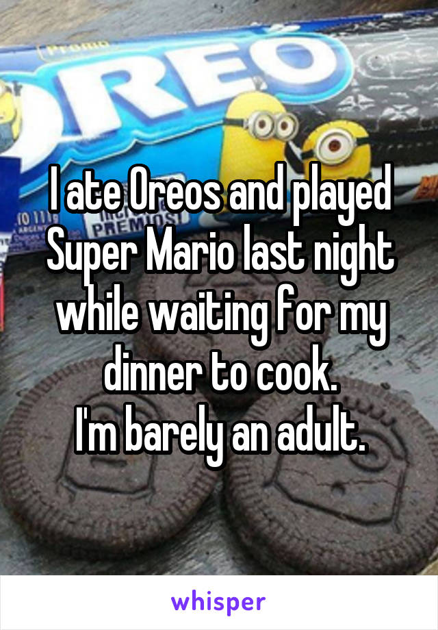 I ate Oreos and played Super Mario last night while waiting for my dinner to cook.
I'm barely an adult.