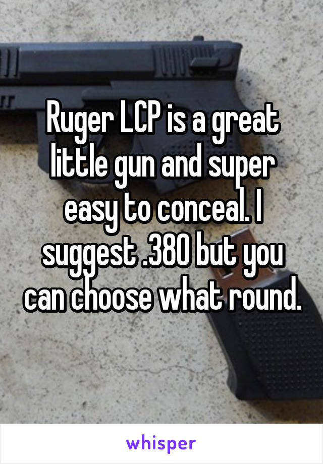 Ruger LCP is a great little gun and super easy to conceal. I suggest .380 but you can choose what round. 