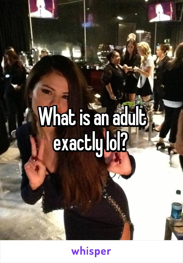 What is an adult exactly lol? 
