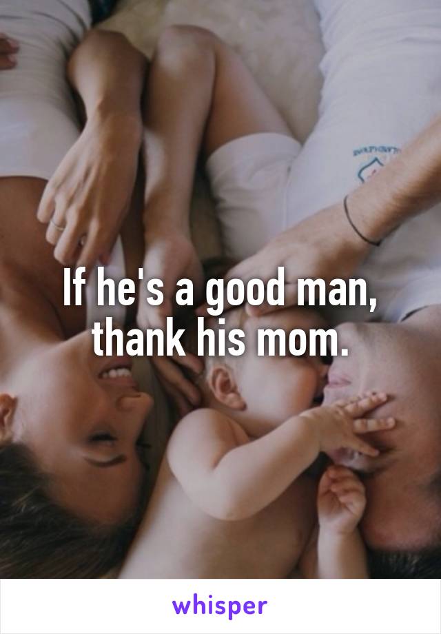If he's a good man, thank his mom.