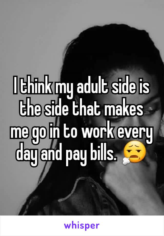 I think my adult side is the side that makes me go in to work every day and pay bills. 😧