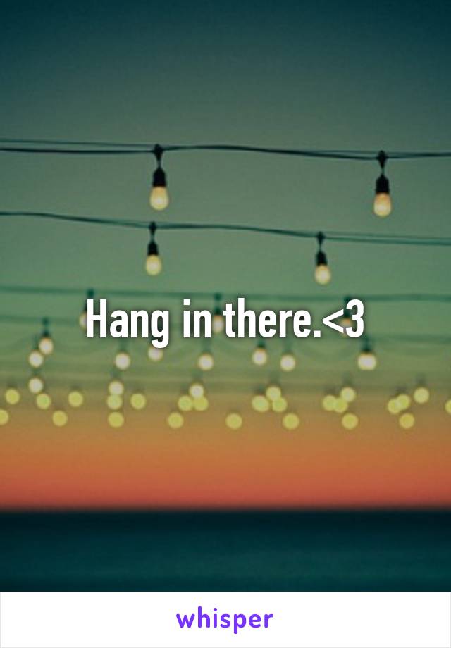 Hang in there.<3
