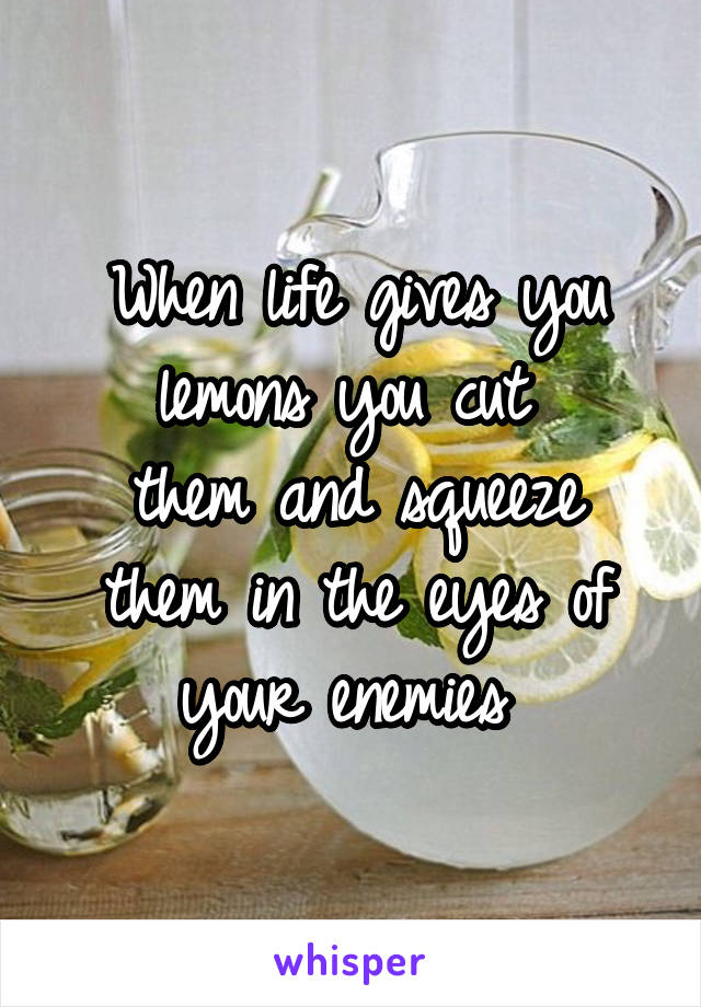When life gives you lemons you cut 
them and squeeze them in the eyes of your enemies 
