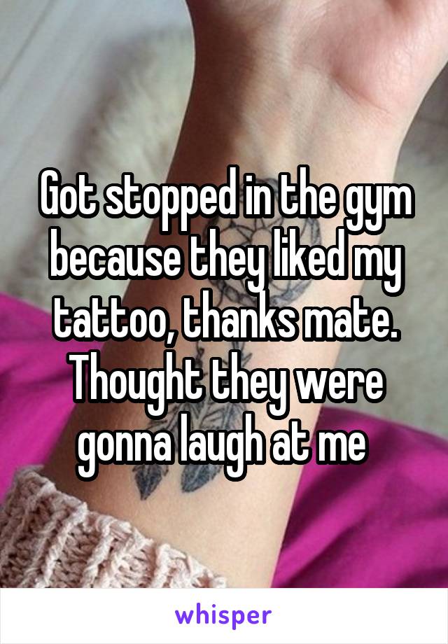 Got stopped in the gym because they liked my tattoo, thanks mate. Thought they were gonna laugh at me 