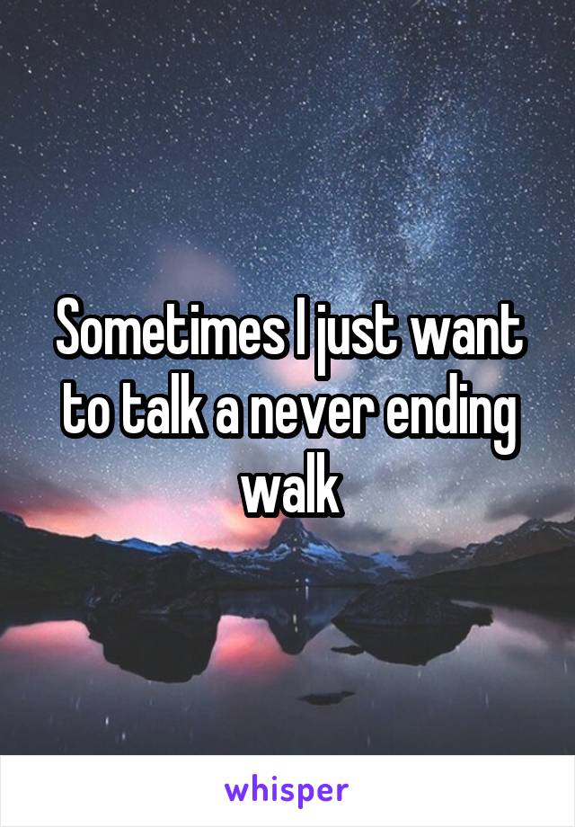 Sometimes I just want to talk a never ending walk