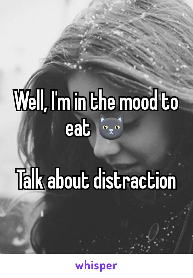Well, I'm in the mood to eat 🐱

Talk about distraction