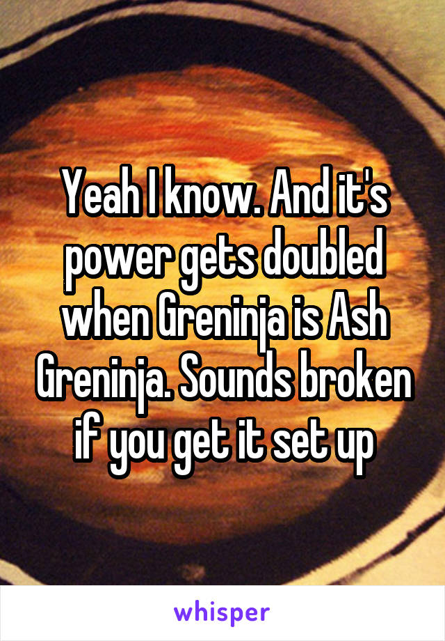 Yeah I know. And it's power gets doubled when Greninja is Ash Greninja. Sounds broken if you get it set up