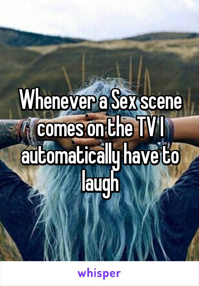 Whenever a Sex scene comes on the TV I automatically have to laugh