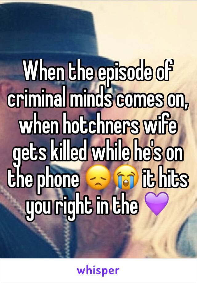 When the episode of criminal minds comes on, when hotchners wife gets killed while he's on the phone 😞😭 it hits you right in the 💜
