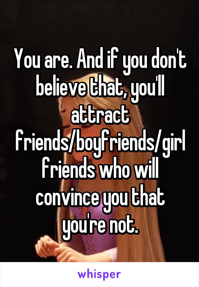 You are. And if you don't believe that, you'll attract friends/boyfriends/girlfriends who will convince you that you're not.