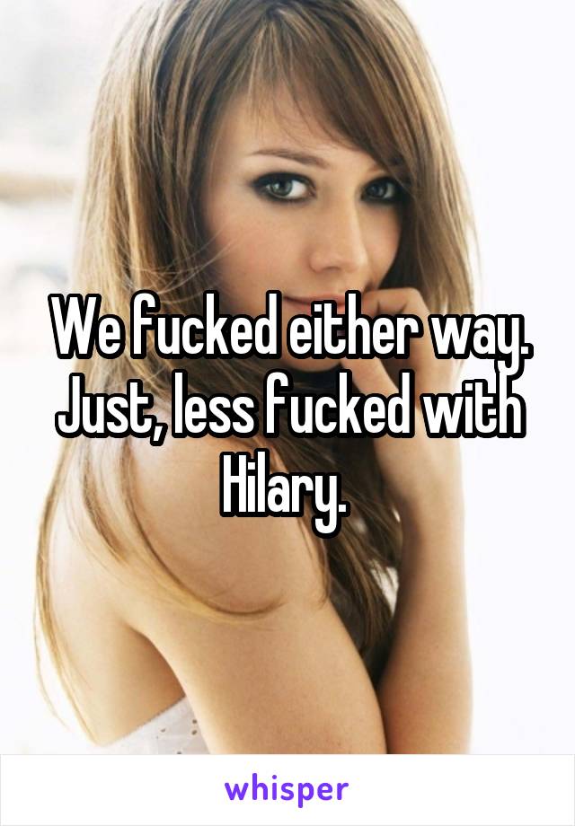 We fucked either way. Just, less fucked with Hilary. 