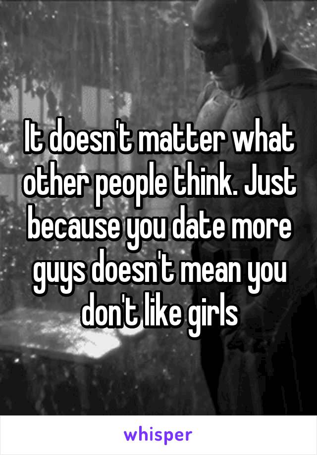 It doesn't matter what other people think. Just because you date more guys doesn't mean you don't like girls