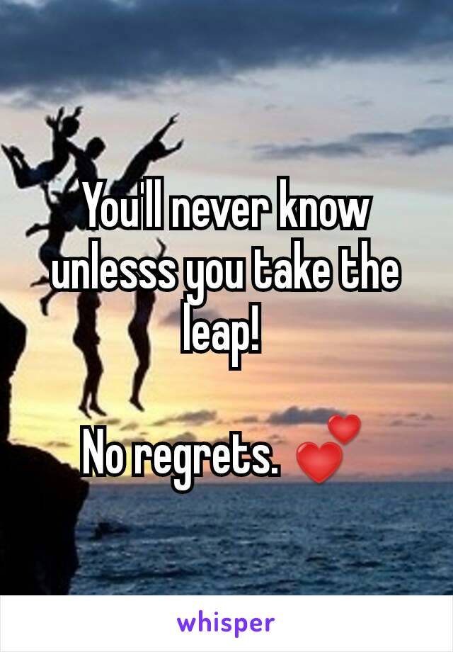 You'll never know unlesss you take the leap! 

No regrets. 💕