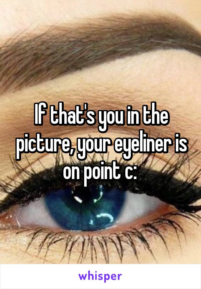 If that's you in the picture, your eyeliner is on point c: 