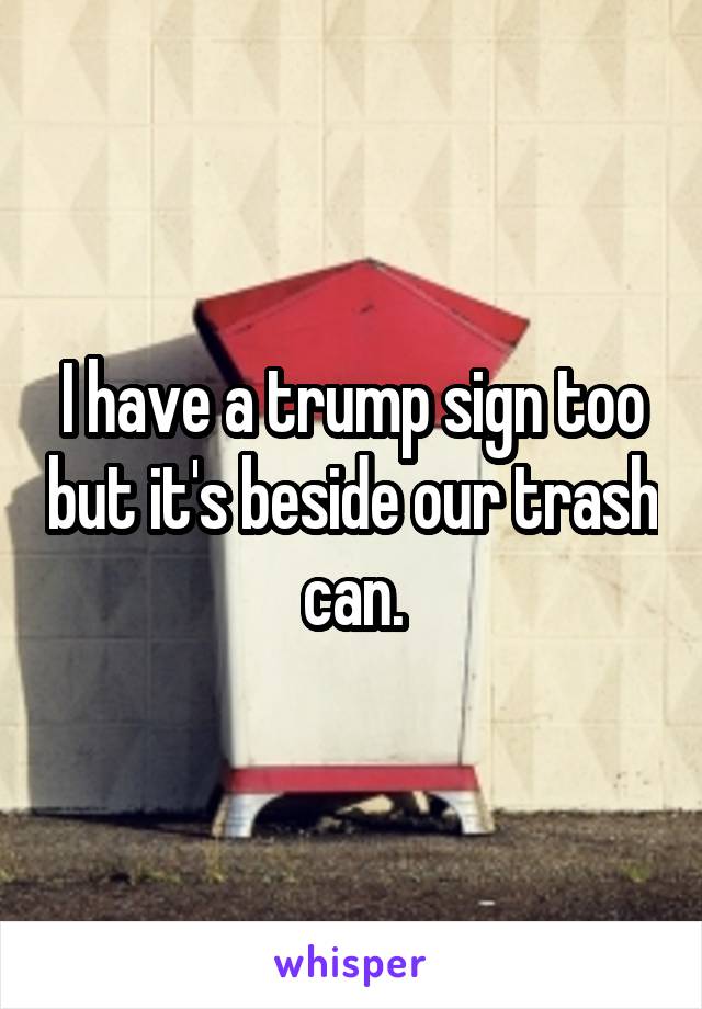 I have a trump sign too but it's beside our trash can.
