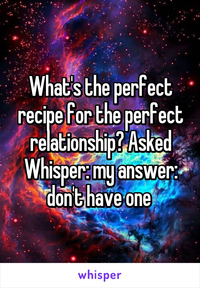 What's the perfect recipe for the perfect relationship? Asked Whisper: my answer: don't have one 