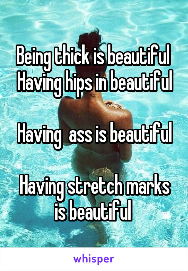 Being thick is beautiful 
Having hips in beautiful 
Having  ass is beautiful 
Having stretch marks is beautiful 