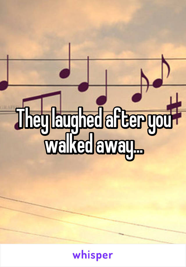 They laughed after you walked away...