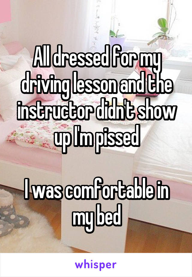 All dressed for my driving lesson and the instructor didn't show up I'm pissed

I was comfortable in my bed