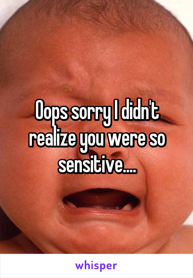 Oops sorry I didn't realize you were so sensitive....