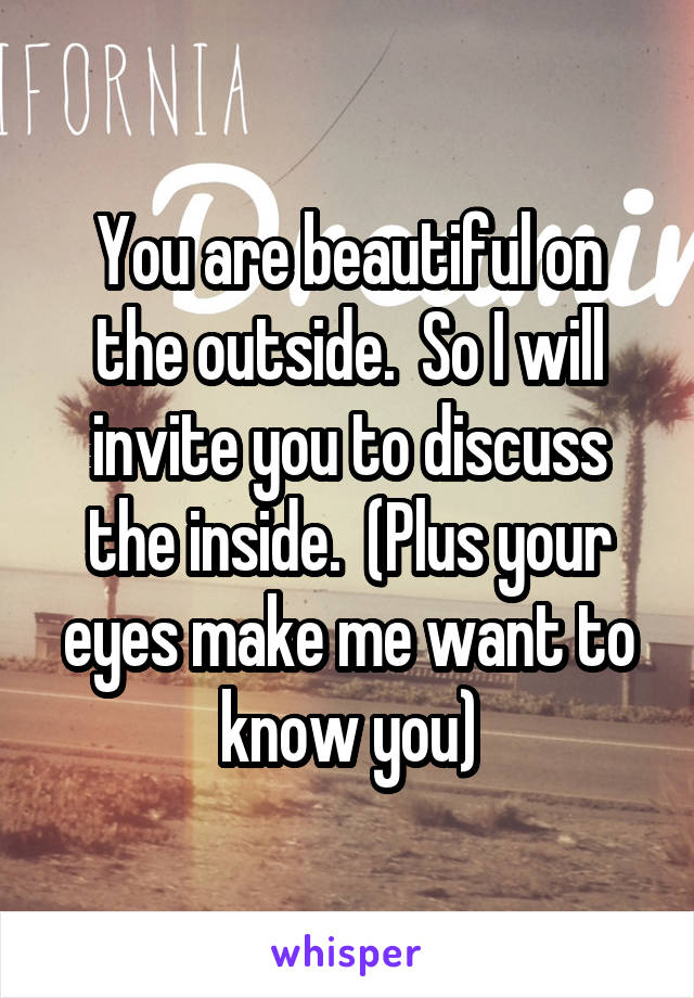 You are beautiful on the outside.  So I will invite you to discuss the inside.  (Plus your eyes make me want to know you)